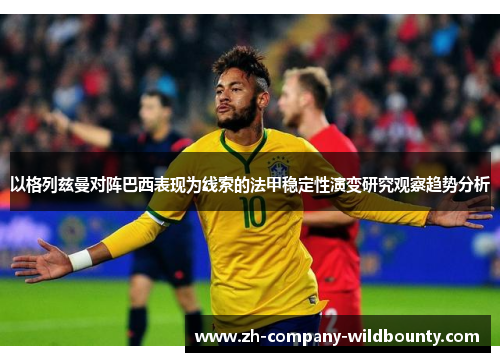 以格列兹曼对阵巴西表现为线索的法甲稳定性演变研究观察趋势分析