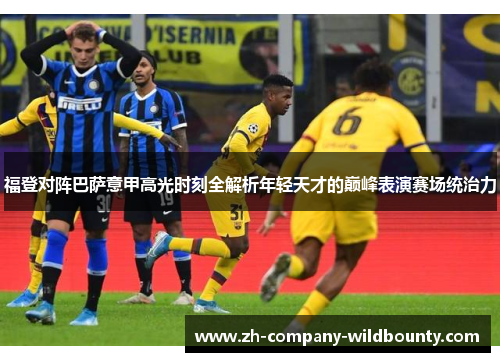 福登对阵巴萨意甲高光时刻全解析年轻天才的巅峰表演赛场统治力
