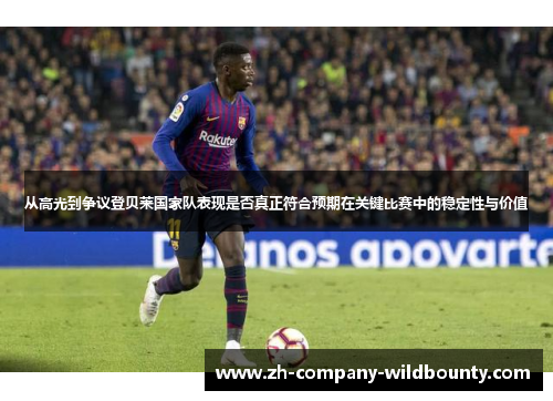 从高光到争议登贝莱国家队表现是否真正符合预期在关键比赛中的稳定性与价值