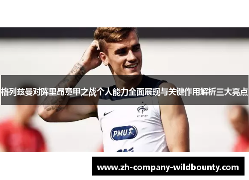 格列兹曼对阵里昂意甲之战个人能力全面展现与关键作用解析三大亮点