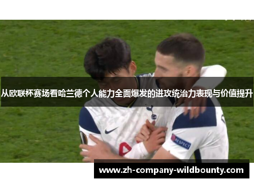从欧联杯赛场看哈兰德个人能力全面爆发的进攻统治力表现与价值提升
