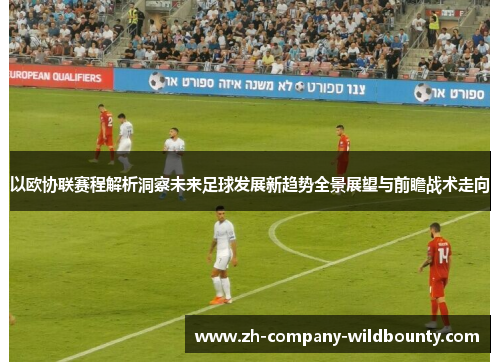 以欧协联赛程解析洞察未来足球发展新趋势全景展望与前瞻战术走向