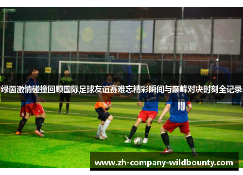 绿茵激情碰撞回顾国际足球友谊赛难忘精彩瞬间与巅峰对决时刻全记录