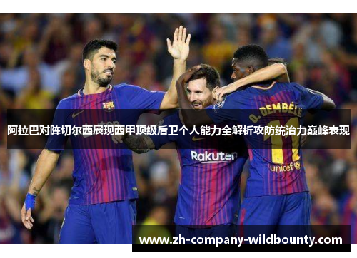 阿拉巴对阵切尔西展现西甲顶级后卫个人能力全解析攻防统治力巅峰表现