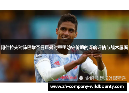 阿什拉夫对阵巴黎圣日耳曼时意甲防守价值的深度评估与战术层面