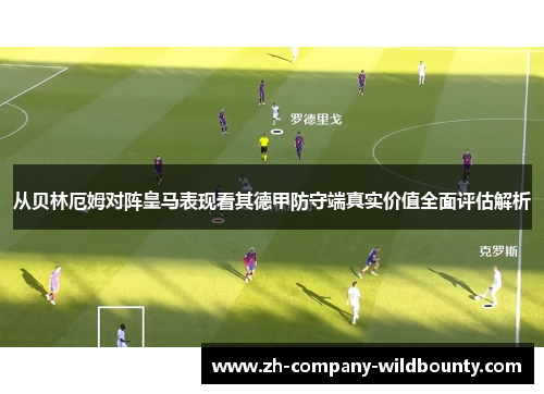 从贝林厄姆对阵皇马表现看其德甲防守端真实价值全面评估解析