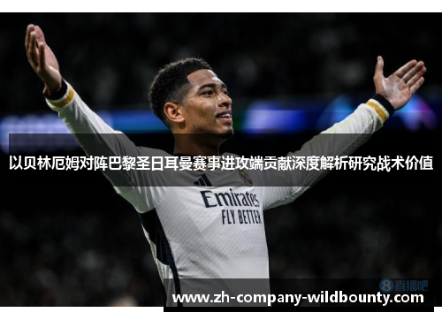 以贝林厄姆对阵巴黎圣日耳曼赛事进攻端贡献深度解析研究战术价值