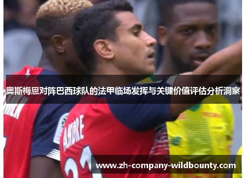 奥斯梅恩对阵巴西球队的法甲临场发挥与关键价值评估分析洞察