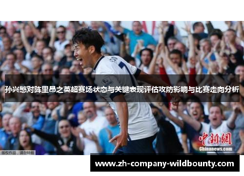 孙兴慜对阵里昂之英超赛场状态与关键表现评估攻防影响与比赛走向分析