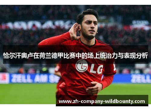 恰尔汗奥卢在荷兰德甲比赛中的场上统治力与表现分析