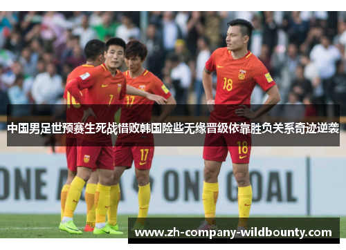 中国男足世预赛生死战惜败韩国险些无缘晋级依靠胜负关系奇迹逆袭