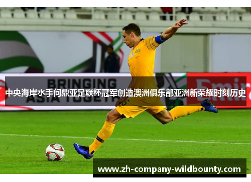 中央海岸水手问鼎亚足联杯冠军创造澳洲俱乐部亚洲新荣耀时刻历史