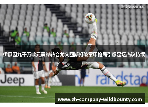 伊瓜因九千万欧元震撼转会尤文图斯打破意甲格局引爆足坛热议持续