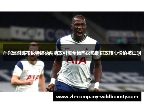 孙兴慜对阵布伦特福德两助攻引爆全场热议热刺进攻核心价值被证明