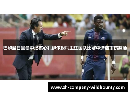 巴黎圣日耳曼中场核心扎伊尔埃梅里法国队比赛中遭遇重伤离场 巴黎圣日耳曼中场核心扎伊尔埃梅里法国队比赛中遭遇重伤离场