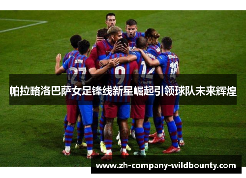 帕拉略洛巴萨女足锋线新星崛起引领球队未来辉煌