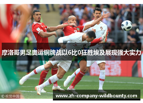 摩洛哥男足奥运铜牌战以6比0狂胜埃及展现强大实力