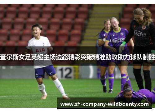 查尔斯女足英超主场边路精彩突破精准助攻助力球队制胜 查尔斯女足英超主场边路精彩突破精准助攻助力球队制胜