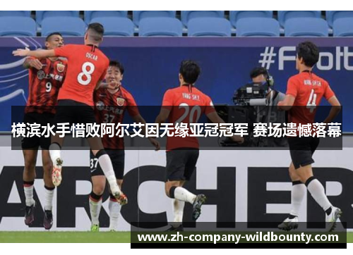横滨水手惜败阿尔艾因无缘亚冠冠军 赛场遗憾落幕 横滨水手惜败阿尔艾因无缘亚冠冠军 赛场遗憾落幕