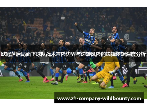 欧冠落后局面下球队战术冒险边界与逆转风险的抉择逻辑深度分析 欧冠落后局面下球队战术冒险边界与逆转风险的抉择逻辑深度分析