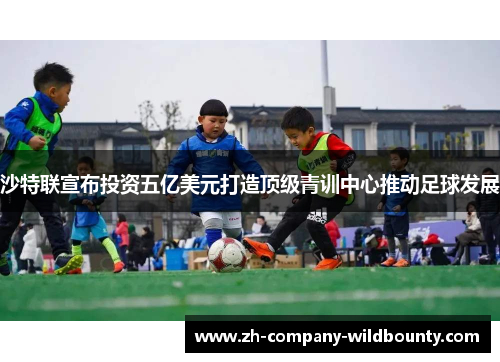 沙特联宣布投资五亿美元打造顶级青训中心推动足球发展 沙特联宣布投资五亿美元打造顶级青训中心推动足球发展