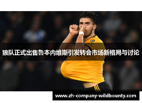 狼队正式出售鲁本内维斯引发转会市场新格局与讨论