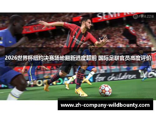 2026世界杯纽约决赛场地翻新进度超前 国际足联官员高度评价