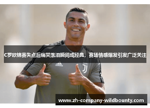C罗欧锦赛失点后痛哭落泪瞬间成经典,赛场情感爆发引发广泛关注 C罗欧锦赛失点后痛哭落泪瞬间成经典,赛场情感爆发引发广泛关注
