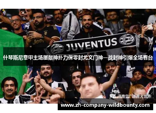 什琴斯尼意甲主场屡献神扑力保零封尤文门神一战封神引爆全场看台