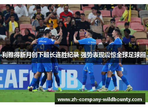 利雅得新月创下超长连胜纪录 强势表现震惊全球足球圈 利雅得新月创下超长连胜纪录 强势表现震惊全球足球圈