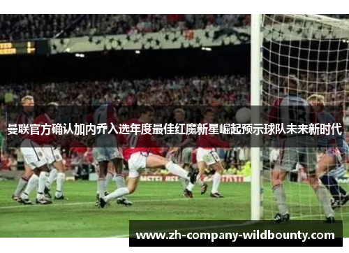 曼联官方确认加内乔入选年度最佳红魔新星崛起预示球队未来新时代