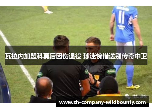 瓦拉内加盟科莫后因伤退役 球迷惋惜送别传奇中卫