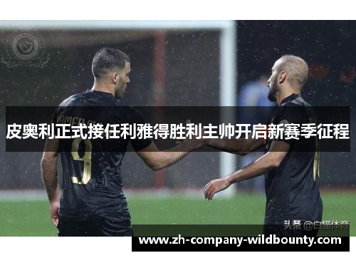 皮奥利正式接任利雅得胜利主帅开启新赛季征程