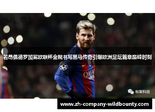 若昂佩德罗加冕欧联杯金靴书写黑马传奇引爆欧洲足坛篇章巅峰时刻