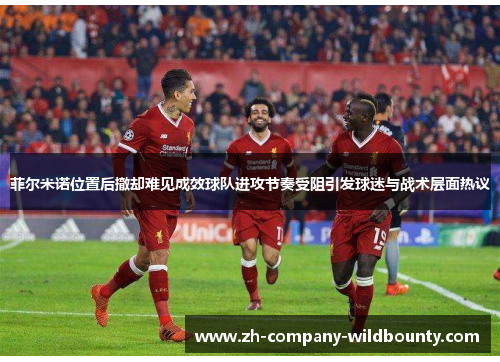 菲尔米诺位置后撤却难见成效球队进攻节奏受阻引发球迷与战术层面热议