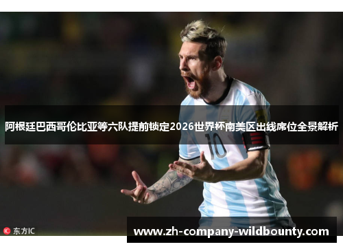 阿根廷巴西哥伦比亚等六队提前锁定2026世界杯南美区出线席位全景解析