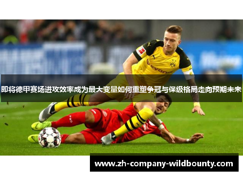 即将德甲赛场进攻效率成为最大变量如何重塑争冠与保级格局走向预期未来
