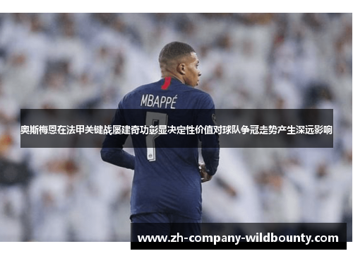 奥斯梅恩在法甲关键战屡建奇功彰显决定性价值对球队争冠走势产生深远影响