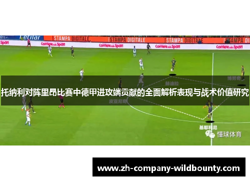 托纳利对阵里昂比赛中德甲进攻端贡献的全面解析表现与战术价值研究 托纳利对阵里昂比赛中德甲进攻端贡献的全面解析表现与战术价值研究