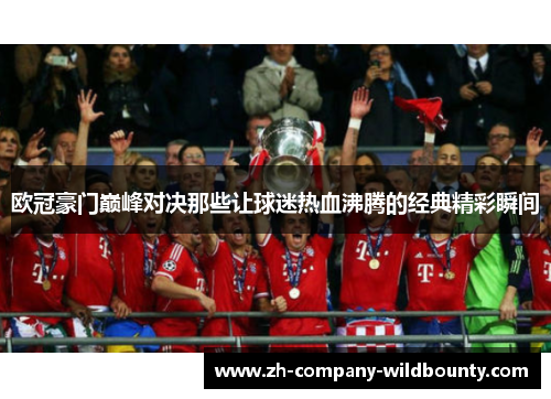 欧冠豪门巅峰对决那些让球迷热血沸腾的经典精彩瞬间 欧冠豪门巅峰对决那些让球迷热血沸腾的经典精彩瞬间