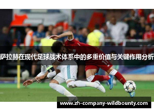萨拉赫在现代足球战术体系中的多重价值与关键作用分析