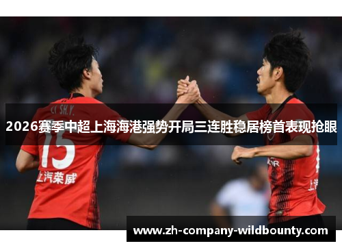 2026赛季中超上海海港强势开局三连胜稳居榜首表现抢眼