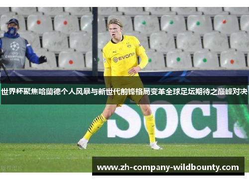 世界杯聚焦哈蘭德个人风暴与新世代前锋格局变革全球足坛期待之巅峰对决