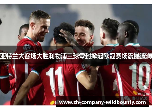 亚特兰大客场大胜利物浦三球零封掀起欧冠赛场震撼波澜