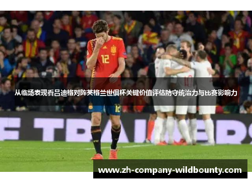 从临场表现看吕迪格对阵英格兰世俱杯关键价值评估防守统治力与比赛影响力