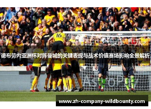 德布劳内亚洲杯对阵曼城的关键表现与战术价值赛场影响全景解析 德布劳内亚洲杯对阵曼城的关键表现与战术价值赛场影响全景解析