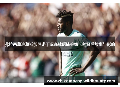 弗拉西莫迪莫斯加盟诺丁汉森林后转会纽卡的背后故事与影响 弗拉西莫迪莫斯加盟诺丁汉森林后转会纽卡的背后故事与影响