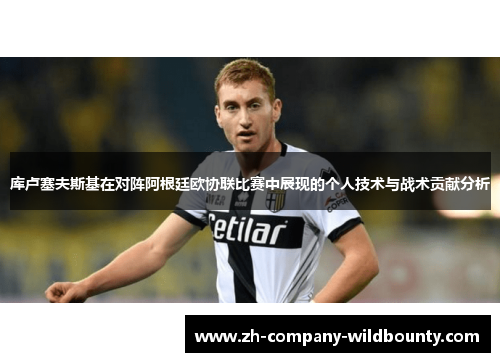 库卢塞夫斯基在对阵阿根廷欧协联比赛中展现的个人技术与战术贡献分析 库卢塞夫斯基在对阵阿根廷欧协联比赛中展现的个人技术与战术贡献分析