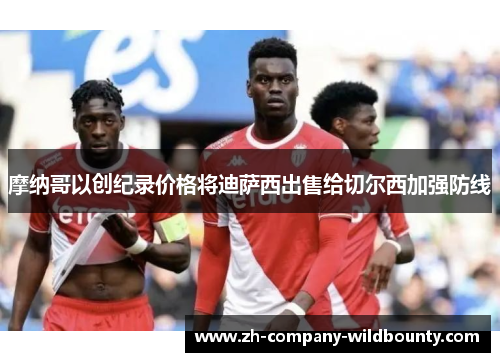摩纳哥以创纪录价格将迪萨西出售给切尔西加强防线 摩纳哥以创纪录价格将迪萨西出售给切尔西加强防线