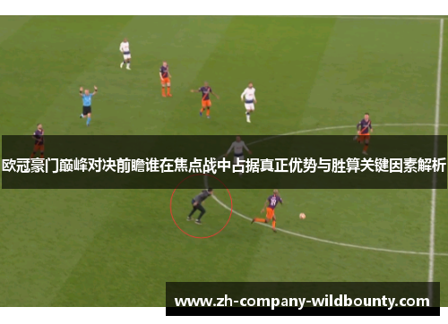 欧冠豪门巅峰对决前瞻谁在焦点战中占据真正优势与胜算关键因素解析 欧冠豪门巅峰对决前瞻谁在焦点战中占据真正优势与胜算关键因素解析